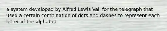 a system developed by Alfred Lewis Vail for the telegraph that used a certain combination of dots and dashes to represent each letter of the alphabet