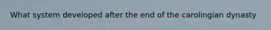 What system developed after the end of the carolingian dynasty