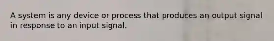 A system is any device or process that produces an output signal in response to an input signal.