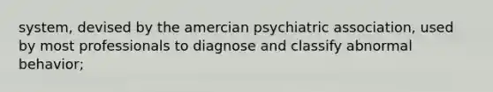 system, devised by the amercian psychiatric association, used by most professionals to diagnose and classify abnormal behavior;