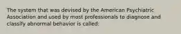 The system that was devised by the American Psychiatric Association and used by most professionals to diagnose and classify abnormal behavior is called: