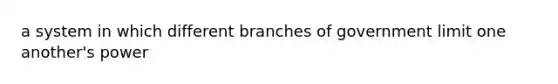 a system in which different branches of government limit one another's power