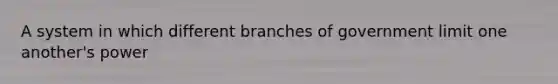 A system in which different branches of government limit one another's power