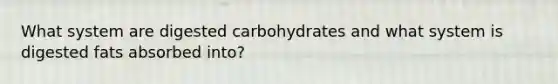 What system are digested carbohydrates and what system is digested fats absorbed into?