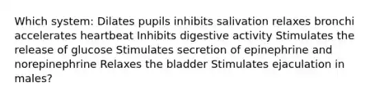 Which system: Dilates pupils inhibits salivation relaxes bronchi accelerates heartbeat Inhibits digestive activity Stimulates the release of glucose Stimulates secretion of epinephrine and norepinephrine Relaxes the bladder Stimulates ejaculation in males?