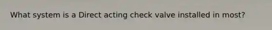 What system is a Direct acting check valve installed in most?