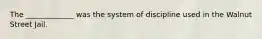 The _____________ was the system of discipline used in the Walnut Street Jail.