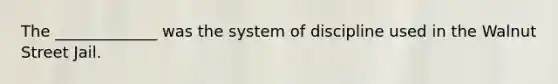 The _____________ was the system of discipline used in the Walnut Street Jail.