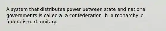 A system that distributes power between state and national governments is called a. a confederation. b. a monarchy. c. federalism. d. unitary.