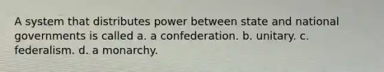 A system that distributes power between state and national governments is called a. a confederation. b. unitary. c. federalism. d. a monarchy.