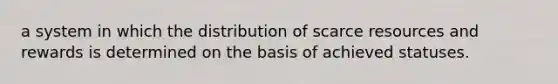 a system in which the distribution of scarce resources and rewards is determined on the basis of achieved statuses.