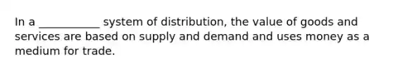 In a ___________ system of distribution, the value of goods and services are based on supply and demand and uses money as a medium for trade.