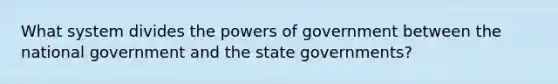 What system divides the powers of government between the national government and the state governments?