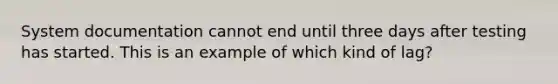 System documentation cannot end until three days after testing has started. This is an example of which kind of lag?