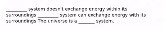 _________ system doesn't exchange energy within its surroundings _________ system can exchange energy with its surroundings The universe is a _______ system.