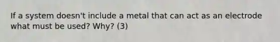 If a system doesn't include a metal that can act as an electrode what must be used? Why? (3)