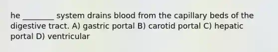 he ________ system drains blood from the capillary beds of the digestive tract. A) gastric portal B) carotid portal C) hepatic portal D) ventricular