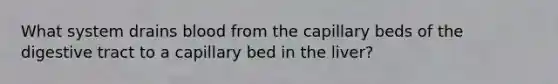 What system drains blood from the capillary beds of the digestive tract to a capillary bed in the liver?