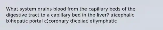 What system drains blood from the capillary beds of the digestive tract to a capillary bed in the liver? a)cephalic b)hepatic portal c)coronary d)celiac e)lymphatic