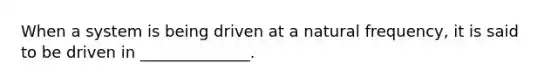 When a system is being driven at a natural frequency, it is said to be driven in ______________.