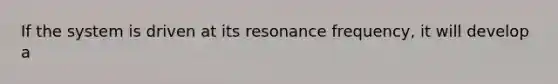 If the system is driven at its resonance frequency, it will develop a