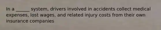 In a ______ system, drivers involved in accidents collect medical expenses, lost wages, and related injury costs from their own insurance companies