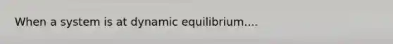 When a system is at dynamic equilibrium....