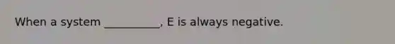 When a system __________, E is always negative.