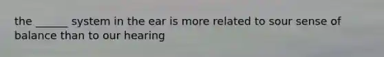 the ______ system in the ear is more related to sour sense of balance than to our hearing