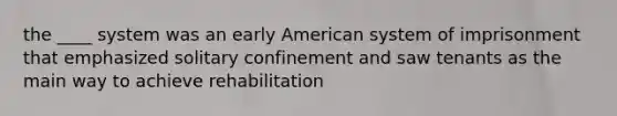 the ____ system was an early American system of imprisonment that emphasized solitary confinement and saw tenants as the main way to achieve rehabilitation