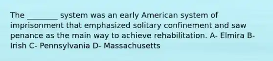 The ________ system was an early American system of imprisonment that emphasized solitary confinement and saw penance as the main way to achieve rehabilitation. A- Elmira B- Irish C- Pennsylvania D- Massachusetts