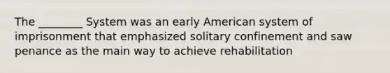 The ________ System was an early American system of imprisonment that emphasized solitary confinement and saw penance as the main way to achieve rehabilitation