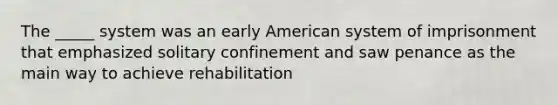 The _____ system was an early American system of imprisonment that emphasized solitary confinement and saw penance as the main way to achieve rehabilitation