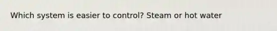 Which system is easier to control? Steam or hot water