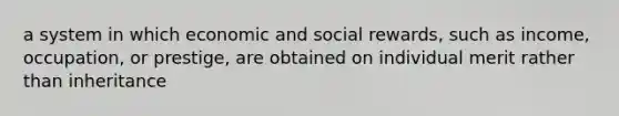 a system in which economic and social rewards, such as income, occupation, or prestige, are obtained on individual merit rather than inheritance