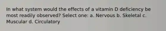 In what system would the effects of a vitamin D deficiency be most readily observed? Select one: a. Nervous b. Skeletal c. Muscular d. Circulatory