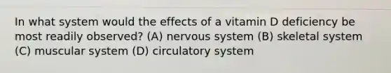 In what system would the effects of a vitamin D deficiency be most readily observed? (A) nervous system (B) skeletal system (C) muscular system (D) circulatory system