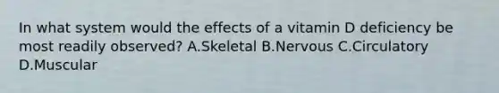 In what system would the effects of a vitamin D deficiency be most readily observed? A.Skeletal B.Nervous C.Circulatory D.Muscular