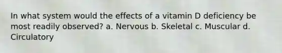 In what system would the effects of a vitamin D deficiency be most readily observed? a. Nervous b. Skeletal c. Muscular d. Circulatory