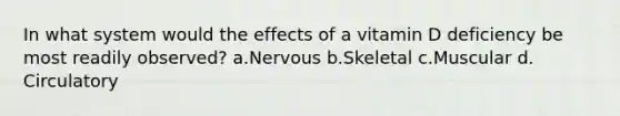 ​In what system would the effects of a vitamin D deficiency be most readily observed? ​a.​Nervous ​b.​Skeletal ​c.​Muscular ​d.​Circulatory