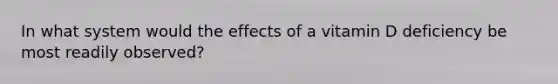 In what system would the effects of a vitamin D deficiency be most readily observed?