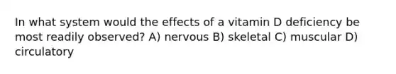 In what system would the effects of a vitamin D deficiency be most readily observed? A) nervous B) skeletal C) muscular D) circulatory