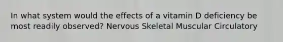 In what system would the effects of a vitamin D deficiency be most readily observed? Nervous Skeletal Muscular Circulatory