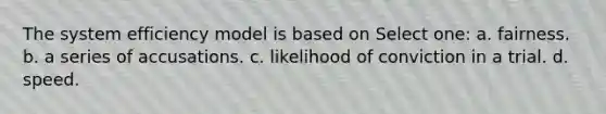 The system efficiency model is based on Select one: a. fairness. b. a series of accusations. c. likelihood of conviction in a trial. d. speed.