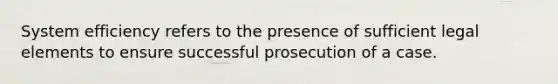 System efficiency refers to the presence of sufficient legal elements to ensure successful prosecution of a case.