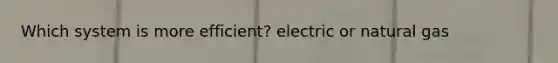 Which system is more efficient? electric or natural gas