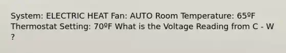 System: ELECTRIC HEAT Fan: AUTO Room Temperature: 65ºF Thermostat Setting: 70ºF What is the Voltage Reading from C - W ?