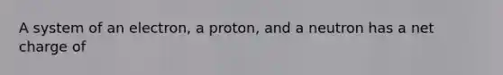 A system of an electron, a proton, and a neutron has a net charge of