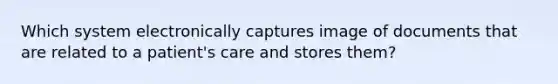 Which system electronically captures image of documents that are related to a patient's care and stores them?