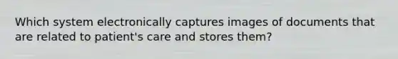 Which system electronically captures images of documents that are related to patient's care and stores them?